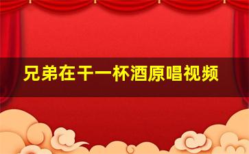 兄弟在干一杯酒原唱视频