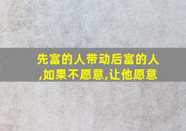 先富的人带动后富的人,如果不愿意,让他愿意