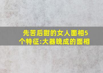 先苦后甜的女人面相5个特征:大器晚成的面相