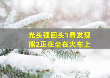 光头强回头1看发现熊2正在坐在火车上