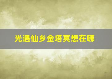 光遇仙乡金塔冥想在哪