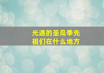 光遇的圣岛季先祖们在什么地方