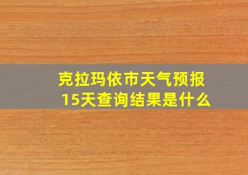 克拉玛依市天气预报15天查询结果是什么