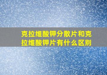 克拉维酸钾分散片和克拉维酸钾片有什么区别