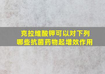 克拉维酸钾可以对下列哪些抗菌药物起增效作用