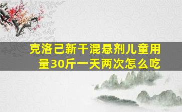 克洛己新干混悬剂儿童用量30斤一天两次怎么吃