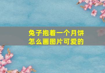 兔子抱着一个月饼怎么画图片可爱的