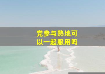 党参与熟地可以一起服用吗