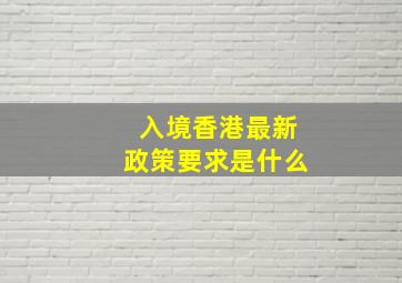 入境香港最新政策要求是什么