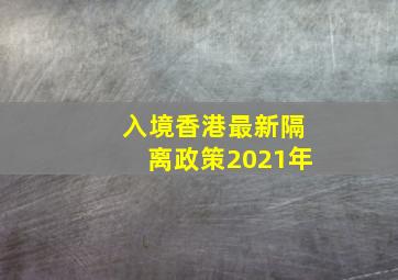 入境香港最新隔离政策2021年