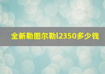 全新勒图尔勒l2350多少钱