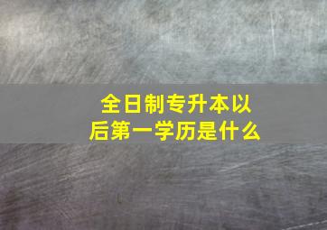 全日制专升本以后第一学历是什么