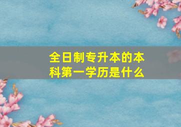 全日制专升本的本科第一学历是什么