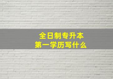 全日制专升本第一学历写什么