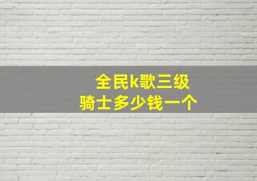 全民k歌三级骑士多少钱一个