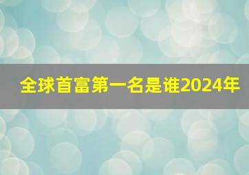 全球首富第一名是谁2024年