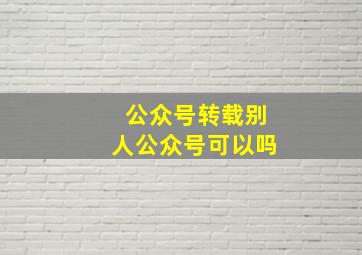 公众号转载别人公众号可以吗