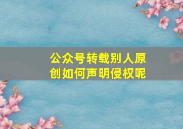 公众号转载别人原创如何声明侵权呢