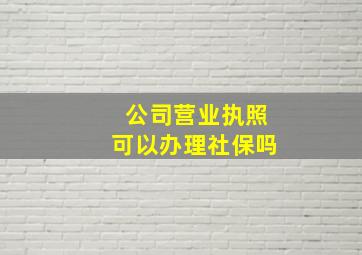 公司营业执照可以办理社保吗