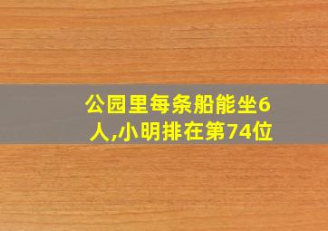 公园里每条船能坐6人,小明排在第74位