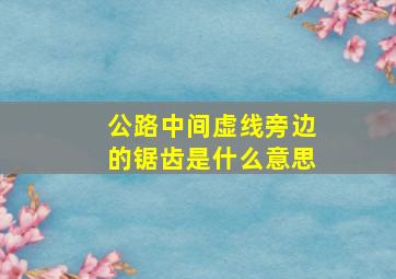 公路中间虚线旁边的锯齿是什么意思