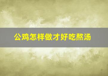 公鸡怎样做才好吃熬汤