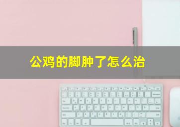 公鸡的脚肿了怎么治