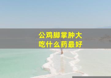 公鸡脚掌肿大吃什么药最好