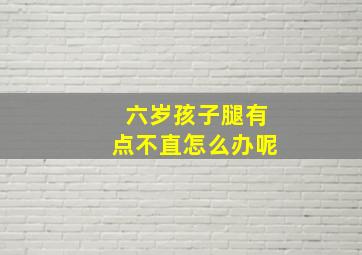 六岁孩子腿有点不直怎么办呢