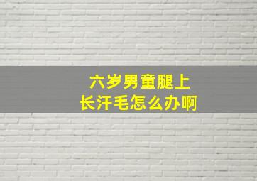 六岁男童腿上长汗毛怎么办啊