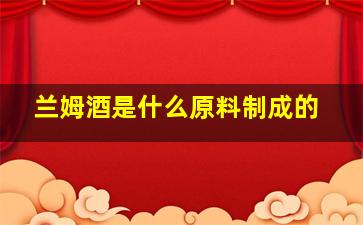 兰姆酒是什么原料制成的