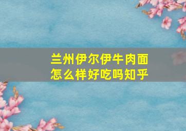 兰州伊尔伊牛肉面怎么样好吃吗知乎