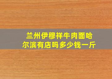 兰州伊穆祥牛肉面哈尔滨有店吗多少钱一斤