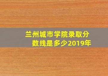 兰州城市学院录取分数线是多少2019年