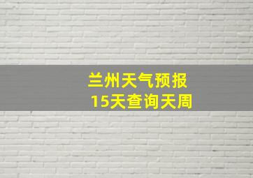 兰州天气预报15天查询天周