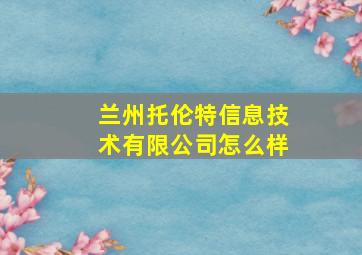 兰州托伦特信息技术有限公司怎么样