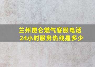 兰州昆仑燃气客服电话24小时服务热线是多少