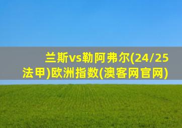 兰斯vs勒阿弗尔(24/25法甲)欧洲指数(澳客网官网)