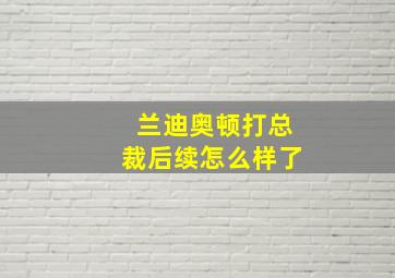 兰迪奥顿打总裁后续怎么样了