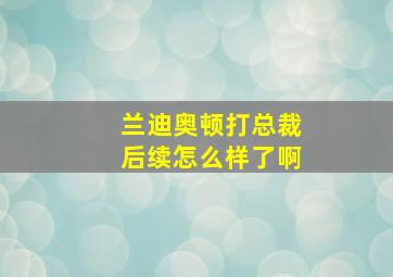 兰迪奥顿打总裁后续怎么样了啊