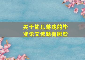 关于幼儿游戏的毕业论文选题有哪些