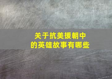 关于抗美援朝中的英雄故事有哪些