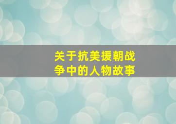 关于抗美援朝战争中的人物故事