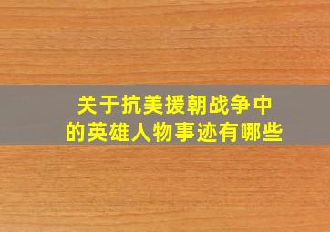 关于抗美援朝战争中的英雄人物事迹有哪些