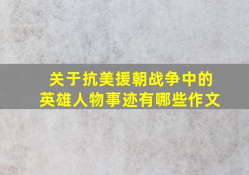 关于抗美援朝战争中的英雄人物事迹有哪些作文