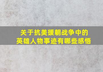 关于抗美援朝战争中的英雄人物事迹有哪些感悟