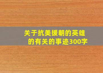 关于抗美援朝的英雄的有关的事迹300字