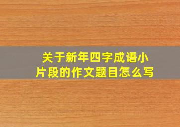 关于新年四字成语小片段的作文题目怎么写