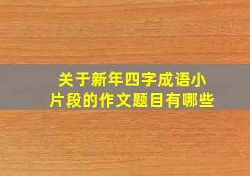 关于新年四字成语小片段的作文题目有哪些