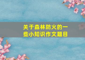 关于森林防火的一些小知识作文题目